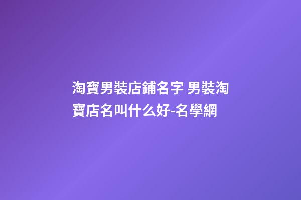 淘寶男裝店鋪名字 男裝淘寶店名叫什么好-名學網